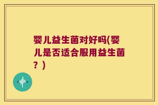 婴儿益生菌对好吗(婴儿是否适合服用益生菌?) 婴儿益生菌对好吗(婴儿是否适合服用益生菌?)