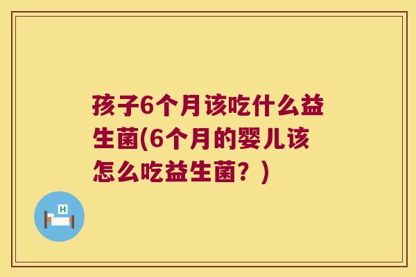 孩子6个月该吃什么益生菌(6个月的婴儿该怎么吃益生菌？)