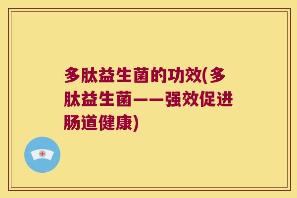 多肽益生菌的功效(多肽益生菌——强效促进肠道健康) 多肽益生菌的功效(多肽益生菌——强效促进肠道健康)