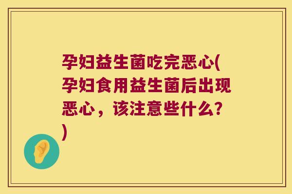 孕妇益生菌吃完恶心(孕妇食用益生菌后出现恶心，该注意些什么？)