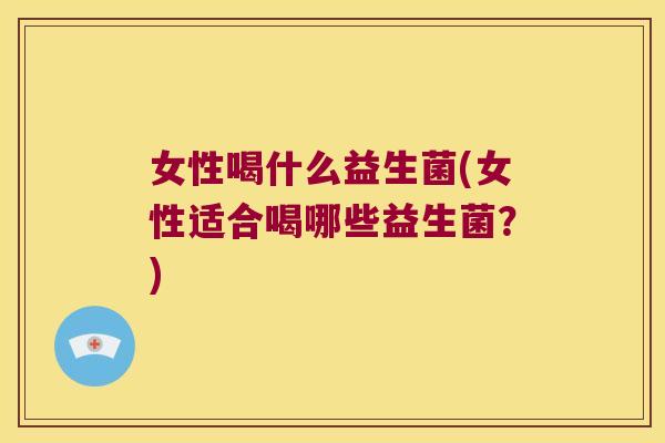 女性喝什么益生菌(女性适合喝哪些益生菌？)