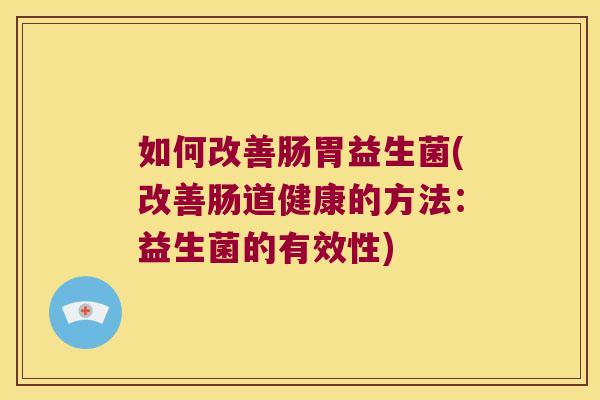 如何改善肠胃益生菌(改善肠道健康的方法:益生菌的有效性) 如何改善肠胃益生菌(改善肠道健康的方法:益生菌的有效性)