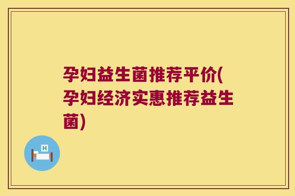 孕妇益生菌推荐平价(孕妇经济实惠推荐益生菌) 孕妇益生菌推荐平价(孕妇经济实惠推荐益生菌)