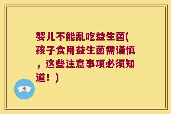 婴儿不能乱吃益生菌(孩子食用益生菌需谨慎，这些注意事项必须知道！)