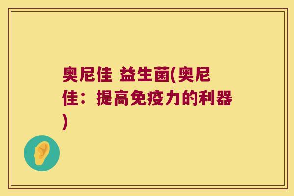 奥尼佳 益生菌(奥尼佳：提高免疫力的利器)