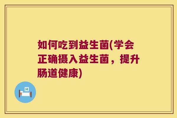 如何吃到益生菌(学会正确摄入益生菌，提升肠道健康)