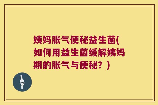 姨妈胀气便秘益生菌(如何用益生菌缓解姨妈期的胀气与便秘？)