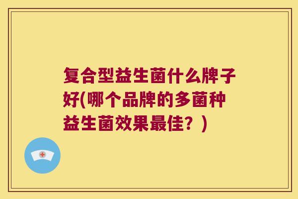 复合型益生菌什么牌子好(哪个品牌的多菌种益生菌效果最佳？)