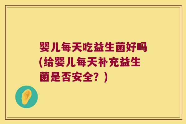 婴儿每天吃益生菌好吗(给婴儿每天补充益生菌是否安全？)
