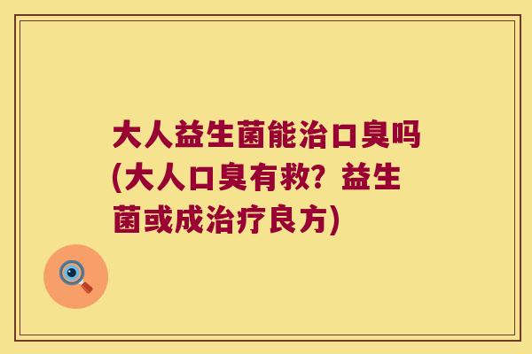 大人益生菌能治口臭吗(大人口臭有救？益生菌或成治疗良方)