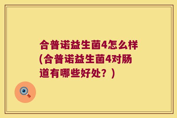 合普诺益生菌4怎么样(合普诺益生菌4对肠道有哪些好处？)