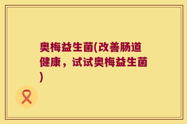 奥梅益生菌(改善肠道健康，试试奥梅益生菌)