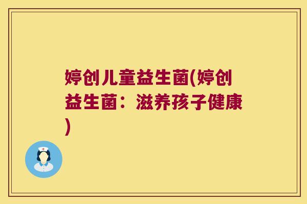 婷创儿童益生菌(婷创益生菌：滋养孩子健康)