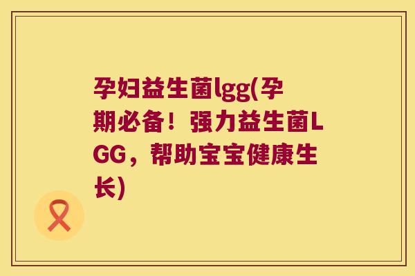孕妇益生菌lgg(孕期必备！强力益生菌LGG，帮助宝宝健康生长)