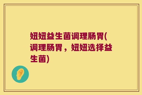 妞妞益生菌调理肠胃(调理肠胃,妞妞选择益生菌) 妞妞益生菌调理肠胃(调理肠胃,妞妞选择益生菌)