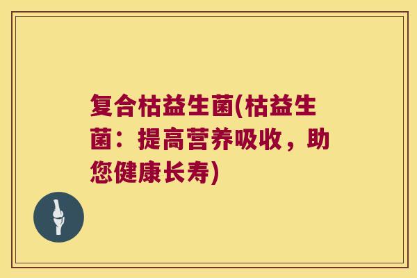 复合枯益生菌(枯益生菌：提高营养吸收，助您健康长寿)