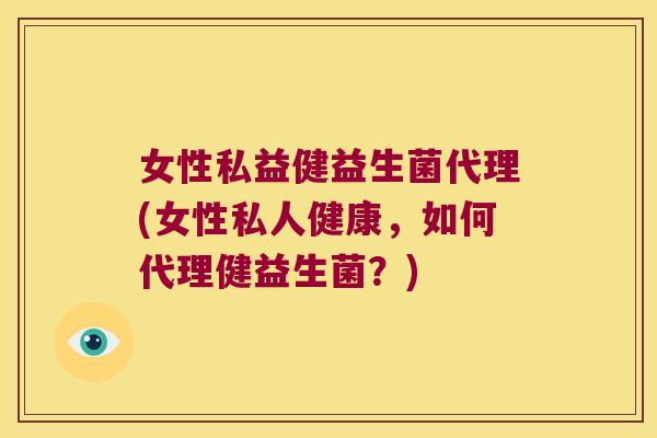 女性私益健益生菌代理(女性私人健康，如何代理健益生菌？)