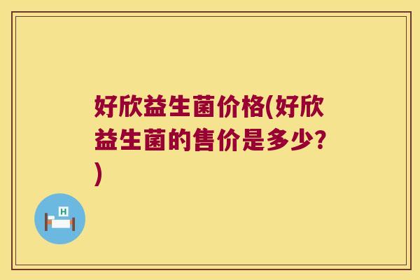 好欣益生菌价格(好欣益生菌的售价是多少？)