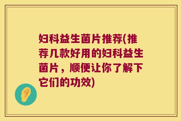 妇科益生菌片推荐(推荐几款好用的妇科益生菌片，顺便让你了解下它们的功效)