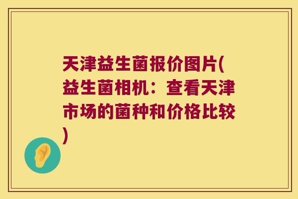 天津益生菌报价图片(益生菌相机：查看天津市场的菌种和价格比较)