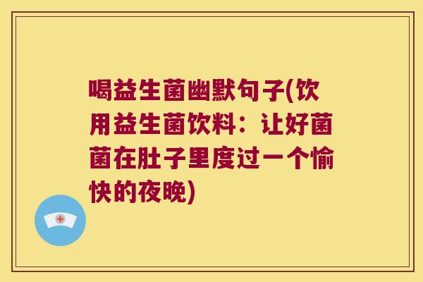 喝益生菌幽默句子(饮用益生菌饮料：让好菌菌在肚子里度过一个愉快的夜晚)