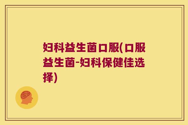妇科益生菌口服(口服益生菌-妇科保健佳选择)