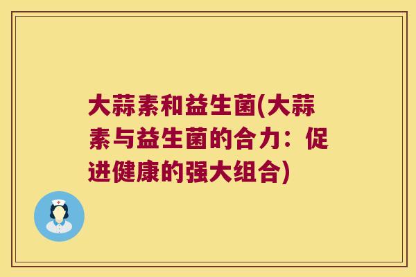 大蒜素和益生菌(大蒜素与益生菌的合力：促进健康的强大组合)