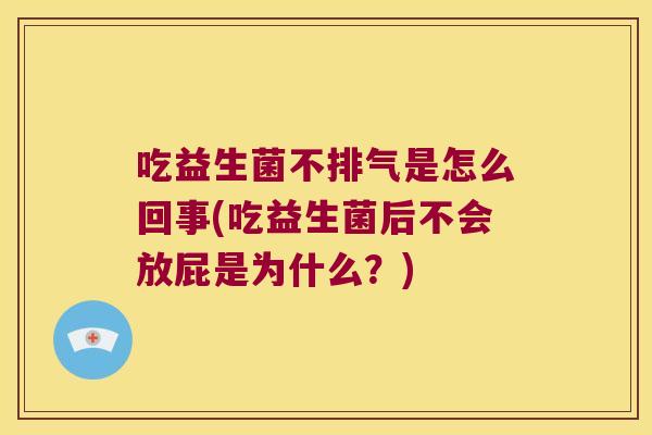 吃益生菌不排气是怎么回事(吃益生菌后不会放屁是为什么？)