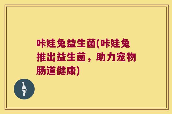 咔娃兔益生菌(咔娃兔推出益生菌，助力宠物肠道健康)