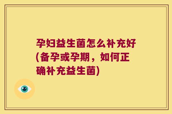 孕妇益生菌怎么补充好(备孕或孕期,如何正确补充益生菌) 孕妇益生菌怎么补充好(备孕或孕期,如何正确补充益生菌)