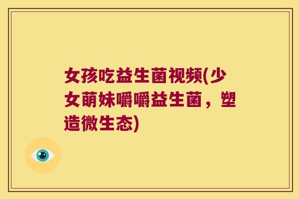 女孩吃益生菌视频(少女萌妹嚼嚼益生菌，塑造微生态)