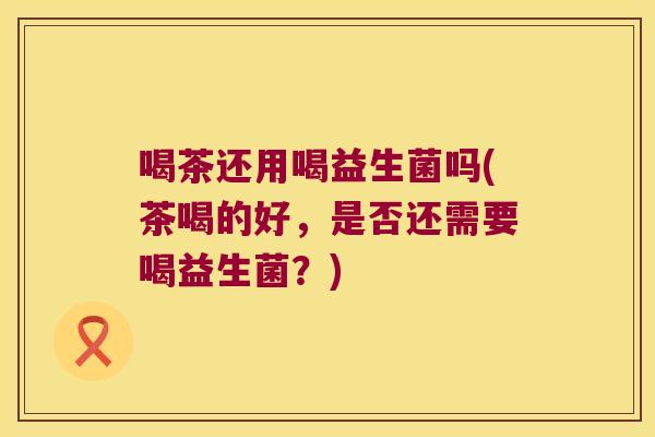 喝茶还用喝益生菌吗(茶喝的好，是否还需要喝益生菌？)