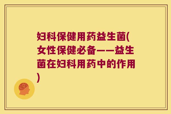妇科保健用药益生菌(女性保健必备——益生菌在妇科用药中的作用)