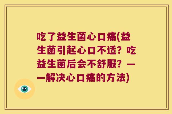 吃了益生菌心口痛(益生菌引起心口不适？吃益生菌后会不舒服？——解决心口痛的方法)