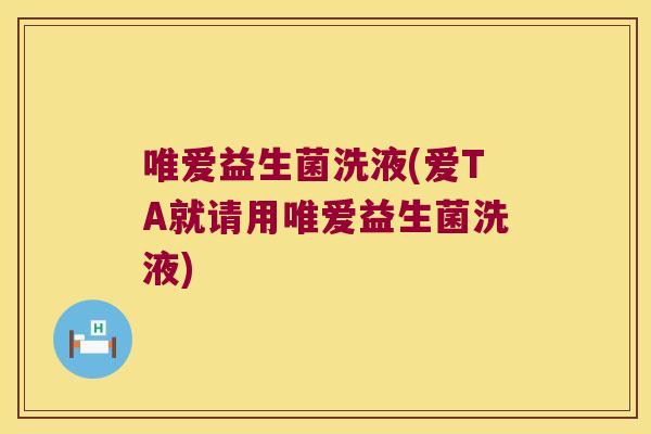 唯爱益生菌洗液(爱TA就请用唯爱益生菌洗液) 唯爱益生菌洗液(爱TA就请用唯爱益生菌洗液)