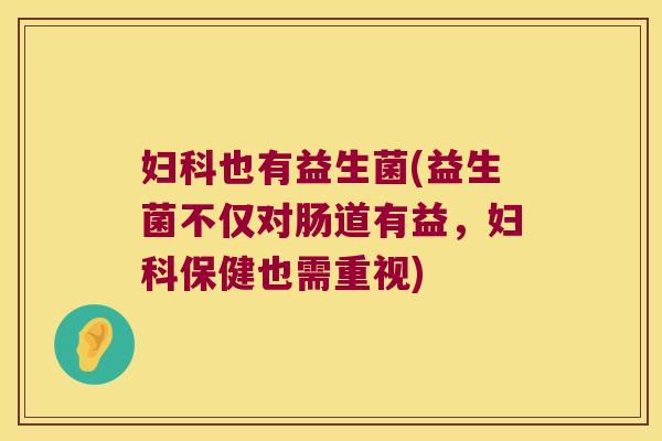 妇科也有益生菌(益生菌不仅对肠道有益，妇科保健也需重视)
