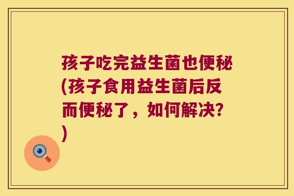 孩子吃完益生菌也便秘(孩子食用益生菌后反而便秘了，如何解决？)