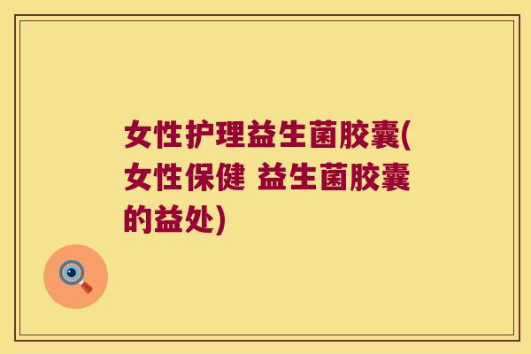 女性护理益生菌胶囊(女性保健 益生菌胶囊的益处)