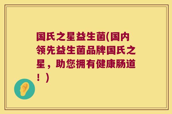 国氏之星益生菌(国内领先益生菌品牌国氏之星，助您拥有健康肠道！)