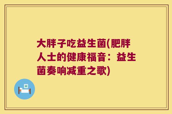 大胖子吃益生菌(肥胖人士的健康福音：益生菌奏响减重之歌)