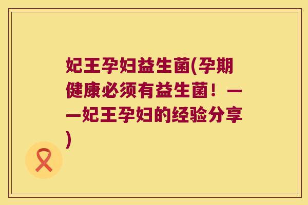 妃王孕妇益生菌(孕期健康必须有益生菌!——妃王孕妇的经验分享) 妃王孕妇益生菌(孕期健康必须有益生菌!——妃王孕妇的经验分享)