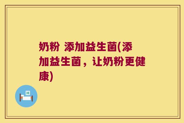 奶粉 添加益生菌(添加益生菌,让奶粉更健康) 奶粉 添加益生菌(添加益生菌,让奶粉更健康)