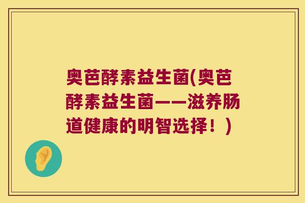 奥芭酵素益生菌(奥芭酵素益生菌——滋养肠道健康的明智选择!) 奥芭酵素益生菌(奥芭酵素益生菌——滋养肠道健康的明智选择!)