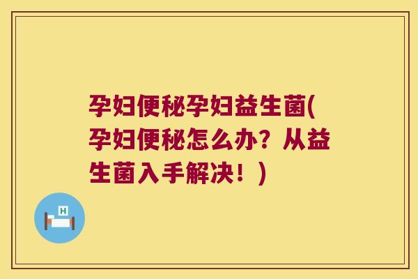 孕妇孕妇益生菌(孕妇怎么办？从益生菌入手解决！)