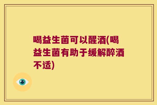 喝益生菌可以醒酒(喝益生菌有助于缓解醉酒不适)