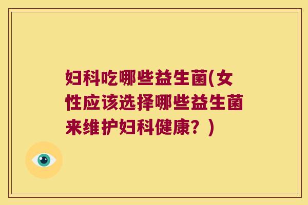 妇科吃哪些益生菌(女性应该选择哪些益生菌来维护妇科健康？)