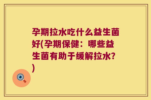 孕期拉水吃什么益生菌好(孕期保健:哪些益生菌有助于缓解拉水?) 孕期拉水吃什么益生菌好(孕期保健:哪些益生菌有助于缓解拉水?)