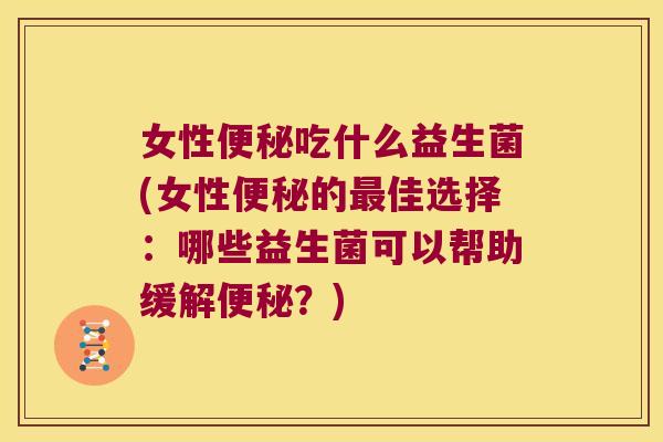 女性便秘吃什么益生菌(女性便秘的最佳选择：哪些益生菌可以帮助缓解便秘？)