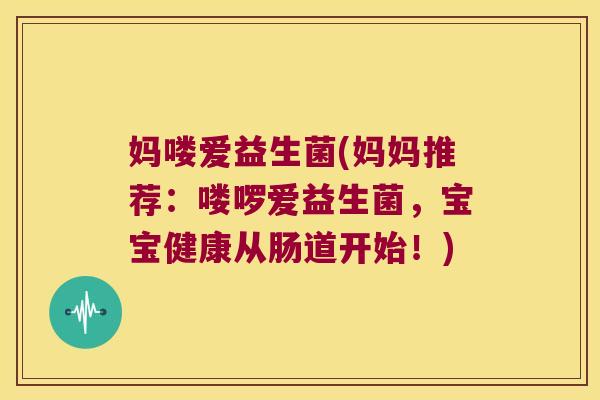 妈喽爱益生菌(妈妈推荐：喽啰爱益生菌，宝宝健康从肠道开始！)