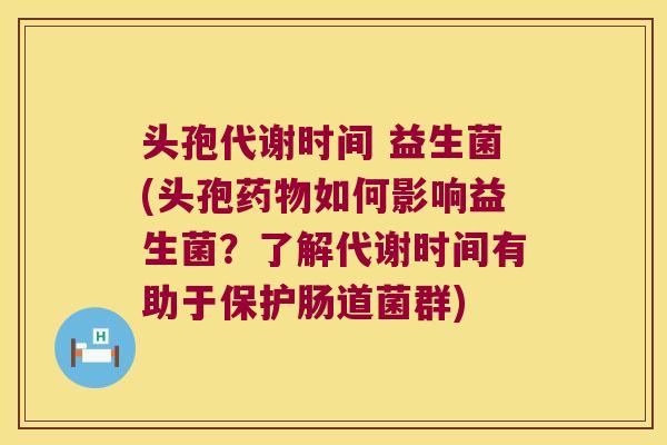 头孢代谢时间 益生菌(头孢药物如何影响益生菌？了解代谢时间有助于保护肠道菌群)